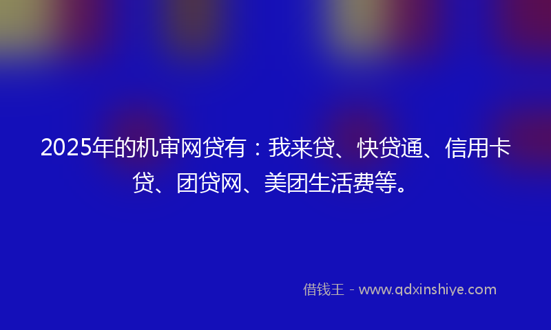 2025年的机审网贷有：我来贷、快贷通、信用卡贷、团贷网、美团生活费等。
