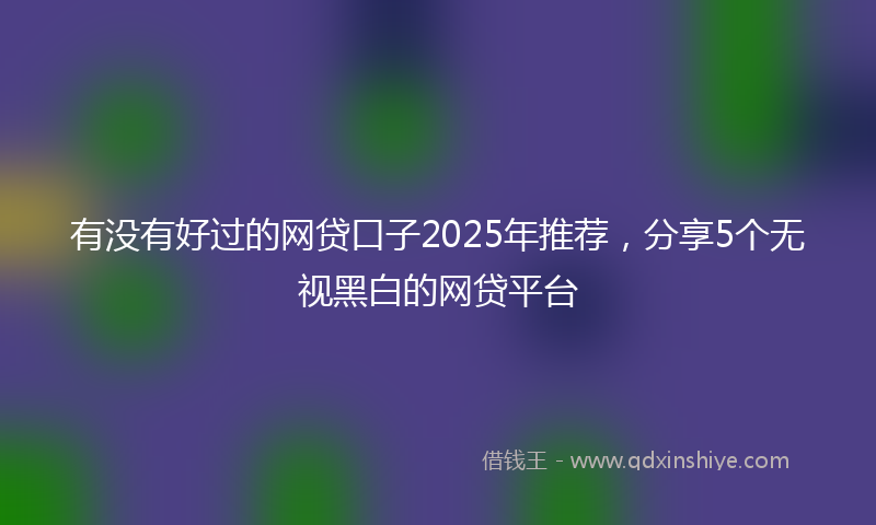 有没有好过的网贷口子2025年推荐，分享5个无视黑白的网贷平台