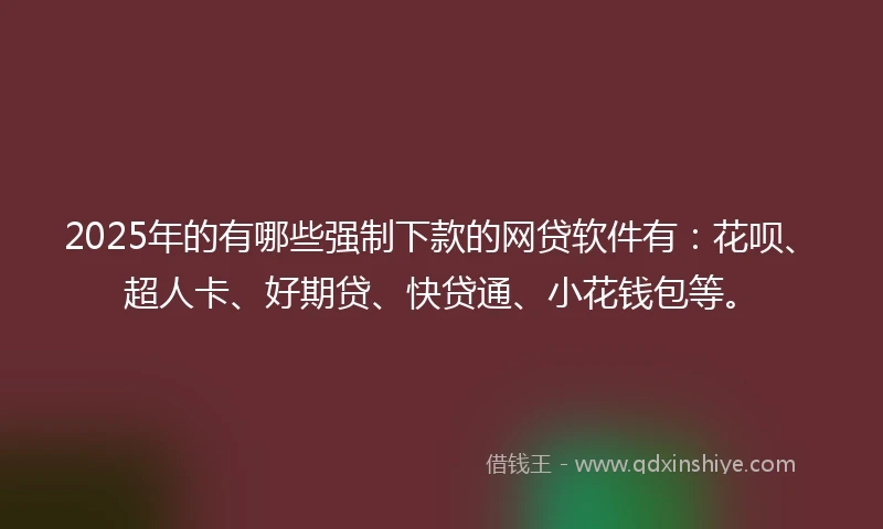 2025年的有哪些强制下款的网贷软件有：花呗、超人卡、好期贷、快贷通、小花钱包等。
