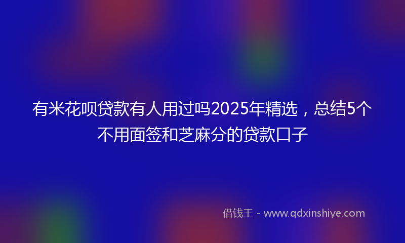 有米花呗贷款有人用过吗2025年精选，总结5个不用面签和芝麻分的贷款口子