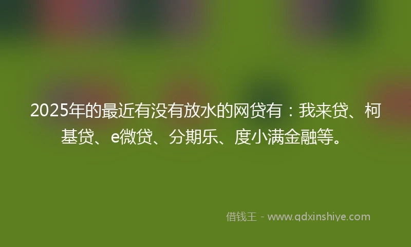 2025年的最近有没有放水的网贷有:我来贷、柯基贷、e微贷、分期乐、度小满金融等。