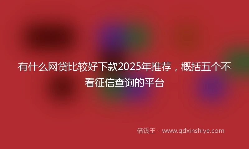 有什么网贷比较好下款2025年推荐，概括五个不看征信查询的平台