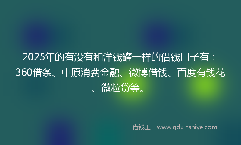 2025年的有没有和洋钱罐一样的借钱口子有：360借条、中原消费金融、微博借钱、百度有钱花、微粒贷等。
