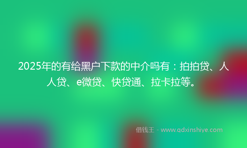 2025年的有给黑户下款的中介吗有：拍拍贷、人人贷、e微贷、快贷通、拉卡拉等。