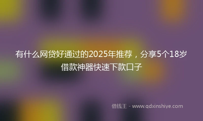 有什么网贷好通过的2025年推荐，分享5个18岁借款神器快速下款口子