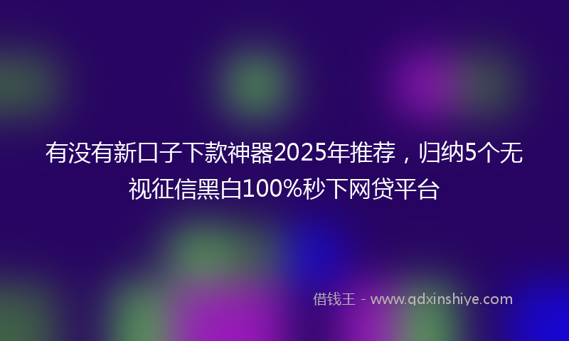 有没有新口子下款神器2025年推荐，归纳5个无视征信黑白100%秒下网贷平台