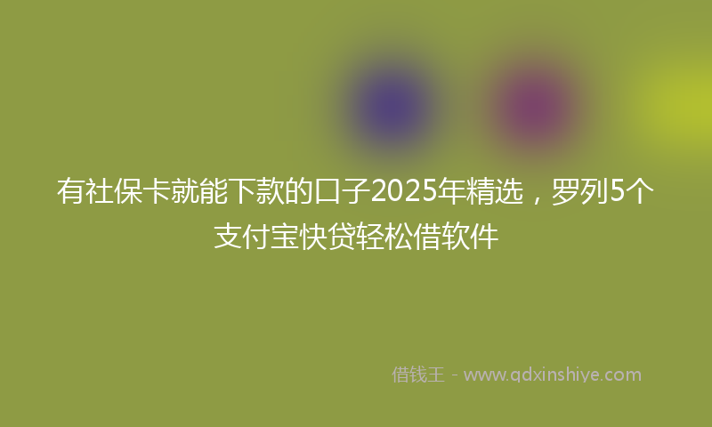有社保卡就能下款的口子2025年精选，罗列5个支付宝快贷轻松借软件
