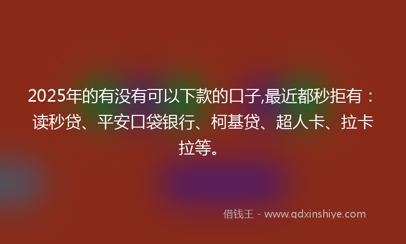 2025年的有没有可以下款的口子,最近都秒拒有：读秒贷、平安口袋银行、柯基贷、超人卡、拉卡拉等。