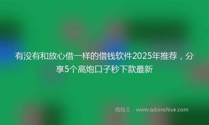有没有和放心借一样的借钱软件2025年推荐，分享5个高炮口子秒下款最新