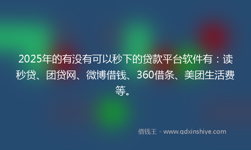 2025年的有没有可以秒下的贷款平台软件有：读秒贷、团贷网、微博借钱、360借条、美团生活费等。