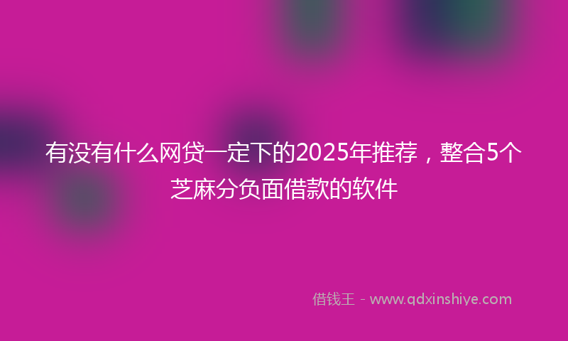 有没有什么网贷一定下的2025年推荐，整合5个芝麻分负面借款的软件