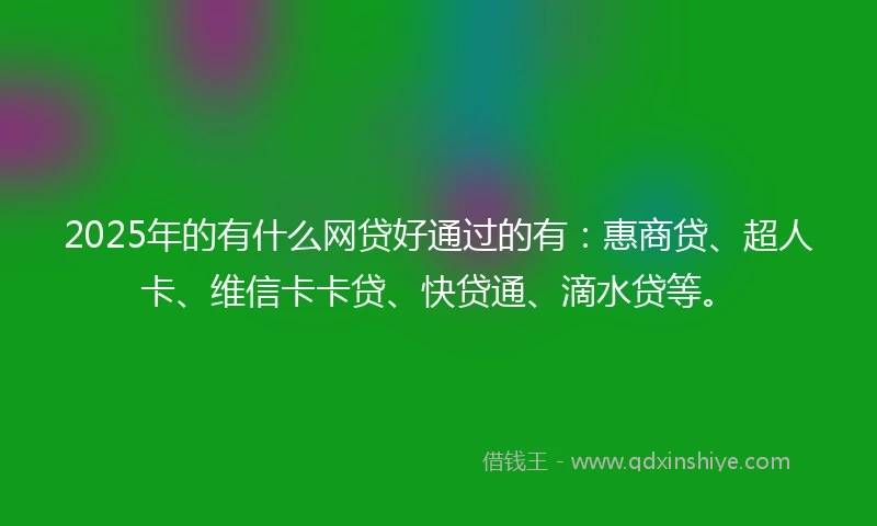 2025年的有什么网贷好通过的有：惠商贷、超人卡、维信卡卡贷、快贷通、滴水贷等。