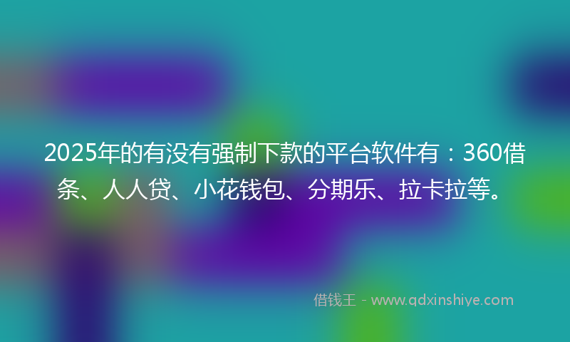 2025年的有没有强制下款的平台软件有：360借条、人人贷、小花钱包、分期乐、拉卡拉等。