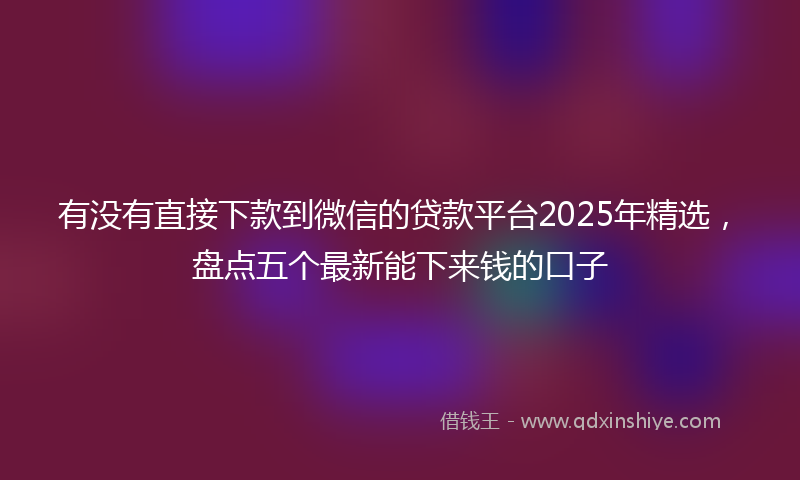 有没有直接下款到微信的贷款平台2025年精选，盘点五个最新能下来钱的口子