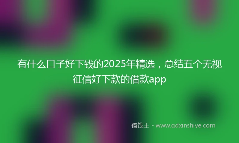 有什么口子好下钱的2025年精选，总结五个无视征信好下款的借款app