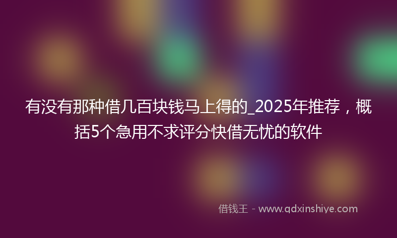有没有那种借几百块钱马上得的_2025年推荐，概括5个急用不求评分快借无忧的软件