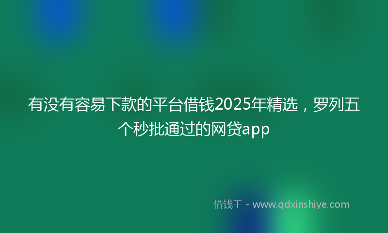 有没有容易下款的平台借钱2025年精选,罗列五个秒批通过的网贷app