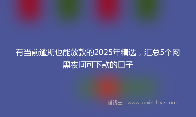 有当前逾期也能放款的2025年精选，汇总5个网黑夜间可下款的口子