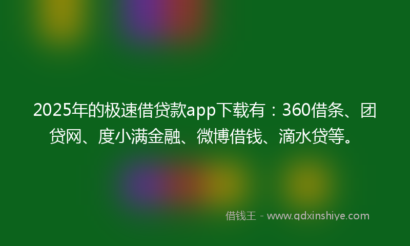 2025年的极速借贷款app下载有：360借条、团贷网、度小满金融、微博借钱、滴水贷等。