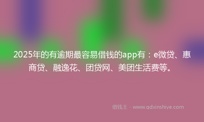 2025年的有逾期最容易借钱的app有：e微贷、惠商贷、融逸花、团贷网、美团生活费等。
