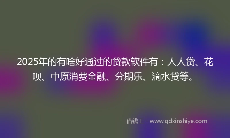 2025年的有啥好通过的贷款软件有：人人贷、花呗、中原消费金融、分期乐、滴水贷等。