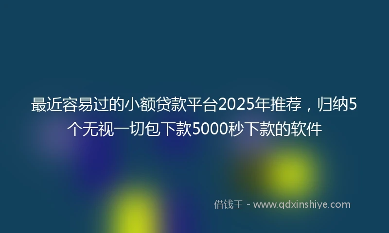 最近容易过的小额贷款平台2025年推荐，归纳5个无视一切包下款5000秒下款的软件