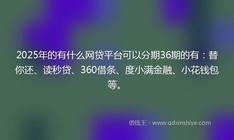 2025年的有什么网贷平台可以分期36期的有:替你还、读秒贷、360借条、度小满金融、小花钱包等。