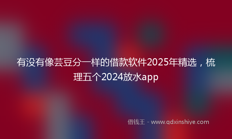 有没有像芸豆分一样的借款软件2025年精选，梳理五个2024放水app