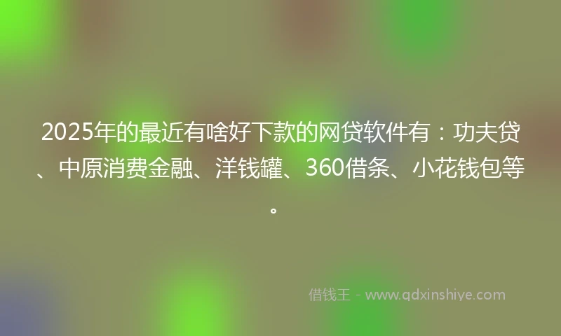 2025年的最近有啥好下款的网贷软件有：功夫贷、中原消费金融、洋钱罐、360借条、小花钱包等。