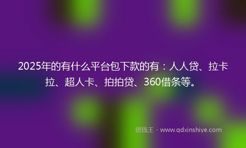 2025年的有什么平台包下款的有：人人贷、拉卡拉、超人卡、拍拍贷、360借条等。
