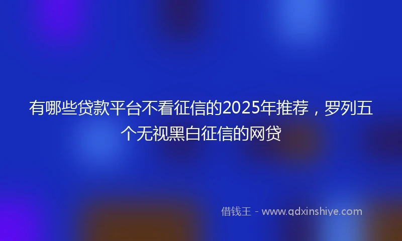 有哪些贷款平台不看征信的2025年推荐，罗列五个无视黑白征信的网贷