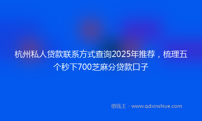 杭州私人贷款联系方式查询2025年推荐，梳理五个秒下700芝麻分贷款口子