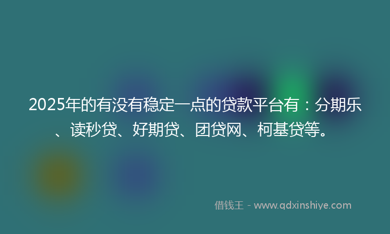 2025年的有没有稳定一点的贷款平台有：分期乐、读秒贷、好期贷、团贷网、柯基贷等。