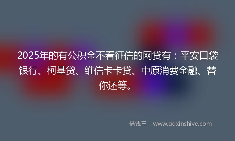 2025年的有公积金不看征信的网贷有：平安口袋银行、柯基贷、维信卡卡贷、中原消费金融、替你还等。