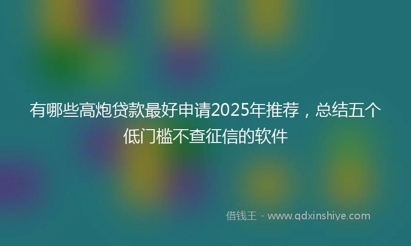 有哪些高炮贷款最好申请2025年推荐，总结五个低门槛不查征信的软件