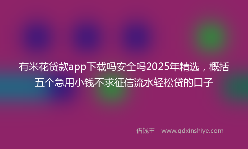 有米花贷款app下载吗安全吗2025年精选，概括五个急用小钱不求征信流水轻松贷的口子
