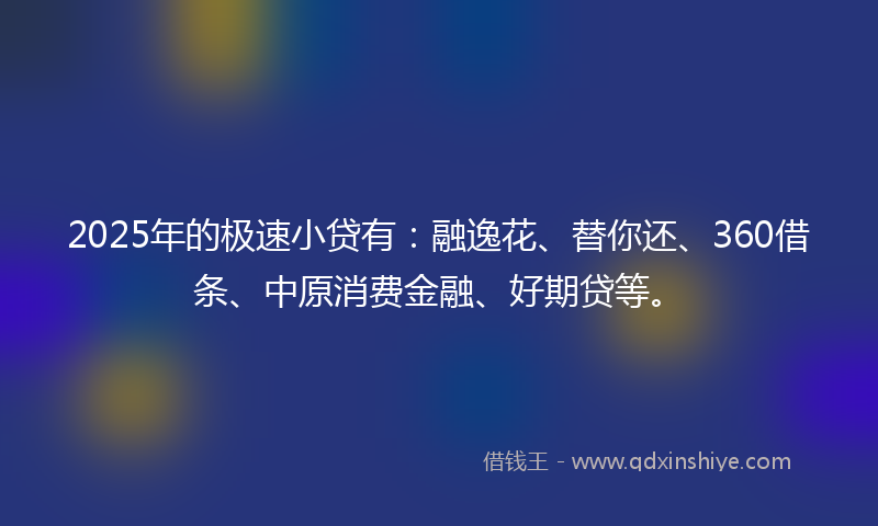 2025年的极速小贷有：融逸花、替你还、360借条、中原消费金融、好期贷等。