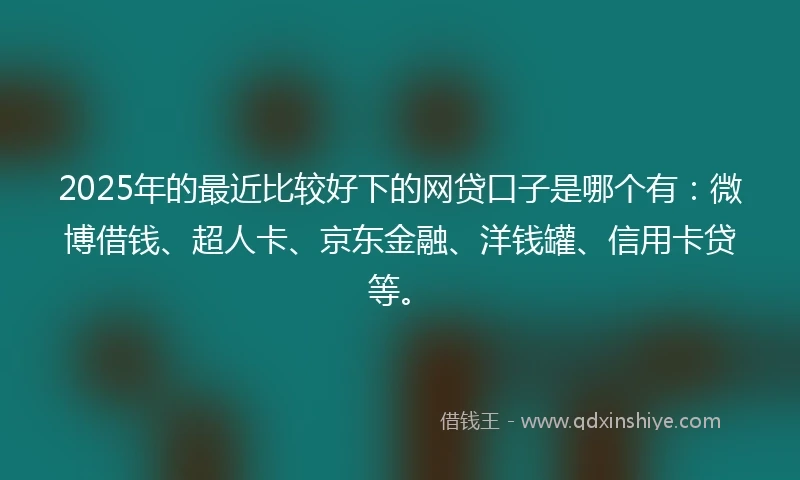 2025年的最近比较好下的网贷口子是哪个有：微博借钱、超人卡、京东金融、洋钱罐、信用卡贷等。