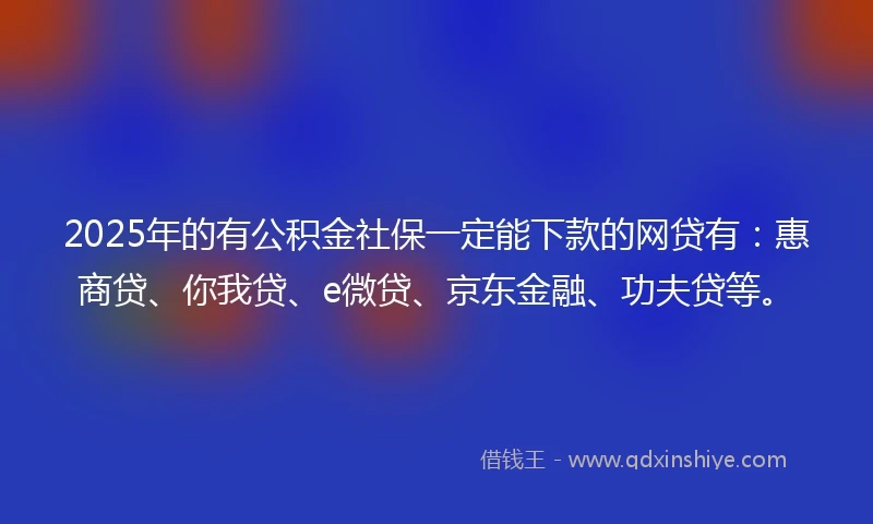 2025年的有公积金社保一定能下款的网贷有：惠商贷、你我贷、e微贷、京东金融、功夫贷等。