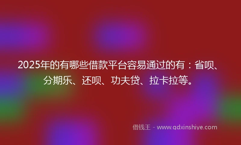 2025年的有哪些借款平台容易通过的有：省呗、分期乐、还呗、功夫贷、拉卡拉等。