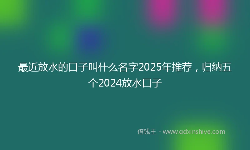 最近放水的口子叫什么名字2025年推荐，归纳五个2024放水口子