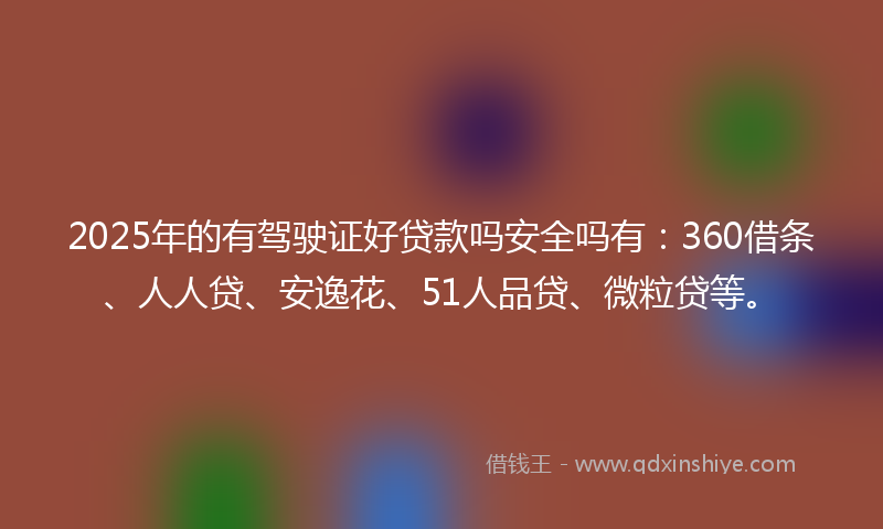 2025年的有驾驶证好贷款吗安全吗有：360借条、人人贷、安逸花、51人品贷、微粒贷等。