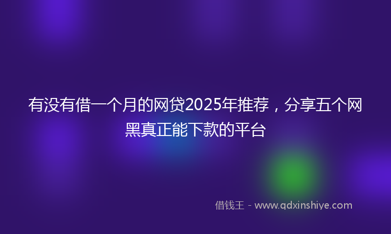 有没有借一个月的网贷2025年推荐，分享五个网黑真正能下款的平台
