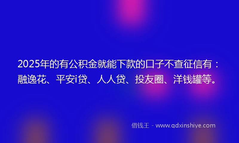 2025年的有公积金就能下款的口子不查征信有：融逸花、平安i贷、人人贷、投友圈、洋钱罐等。