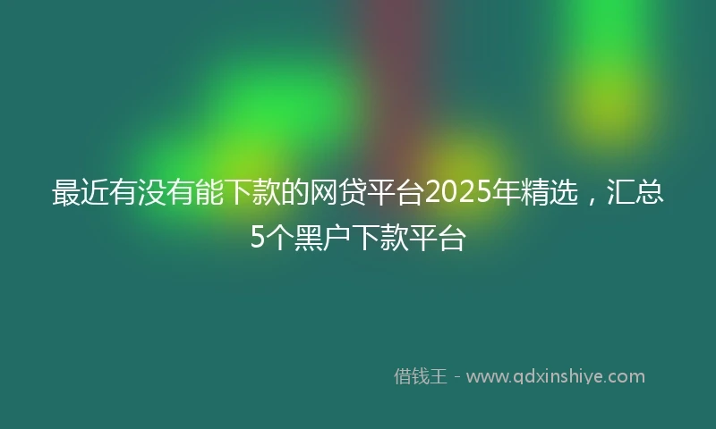 最近有没有能下款的网贷平台2025年精选，汇总5个黑户下款平台