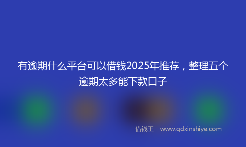 有逾期什么平台可以借钱2025年推荐，整理五个逾期太多能下款口子