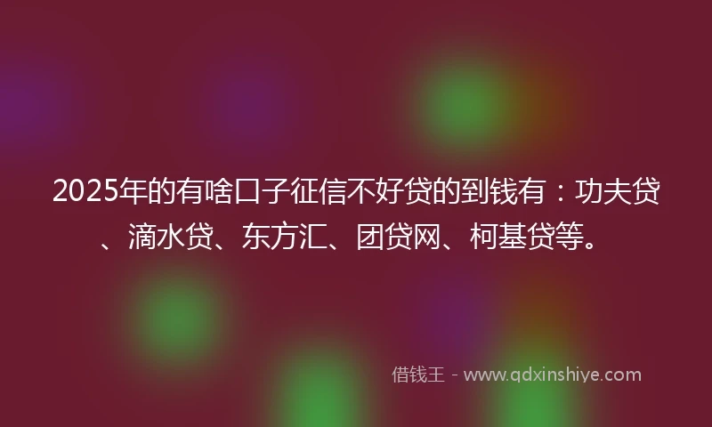 2025年的有啥口子征信不好贷的到钱有：功夫贷、滴水贷、东方汇、团贷网、柯基贷等。