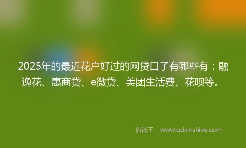 2025年的最近花户好过的网贷口子有哪些有：融逸花、惠商贷、e微贷、美团生活费、花呗等。