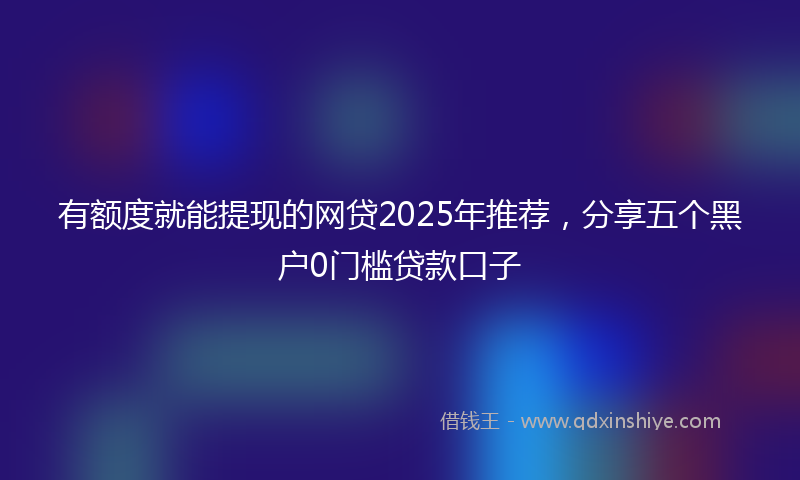 有额度就能提现的网贷2025年推荐，分享五个黑户0门槛贷款口子