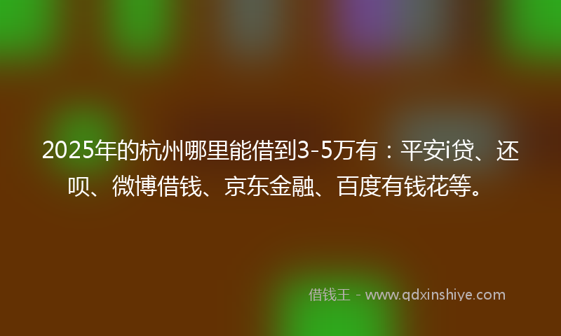 2025年的杭州哪里能借到3-5万有：平安i贷、还呗、微博借钱、京东金融、百度有钱花等。